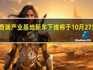 奇瑞（贵州）产业基地新车下线将于10月27日举行