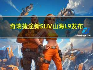 奇瑞捷途新SUV山海L9发布：7座布局 插混动力