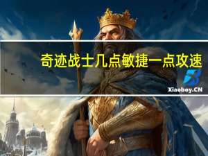 奇迹战士几点敏捷一点攻速（《奇迹世界》全敏捷龙骑士加点攻略）