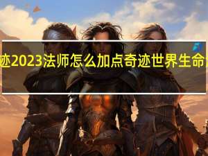 奇迹2023法师怎么加点 奇迹世界生命法师加点