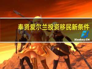 奉贤爱尔兰投资移民新条件