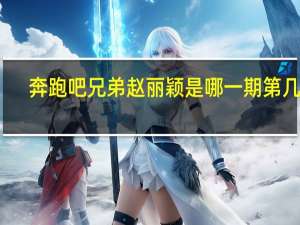 奔跑吧兄弟赵丽颖是哪一期第几集（奔跑吧兄弟赵丽颖是哪一期）
