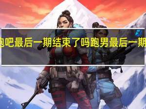 奔跑吧最后一期结束了吗 跑男最后一期还能播吗