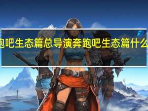 奔跑吧生态篇总导演 奔跑吧生态篇什么时候播出