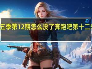 奔跑吧第五季第12期怎么没了 奔跑吧第十二季什么时候播出
