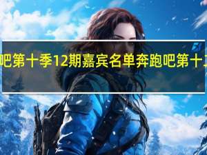 奔跑吧第十季12期嘉宾名单 奔跑吧第十二季先导片