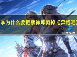 奔跑吧第11季为什么要把蔡徐坤剪掉 《奔跑吧》蔡徐坤镜头被剪