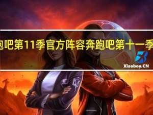 奔跑吧第11季官方阵容 奔跑吧第十一季官宣阵容