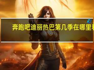奔跑吧迪丽热巴第几季在哪里看（奔跑吧迪丽热巴第几季）