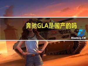 奔驰GLA是国产的吗