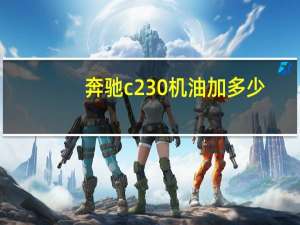 奔驰c230机油加多少（奔驰c230刚保养完油耗提高了什么原因）
