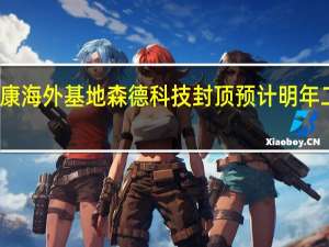 奥士康海外基地森德科技封顶 预计明年二季度试产