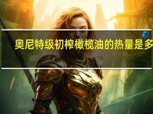 奥尼 特级初榨橄榄油的热量是多少