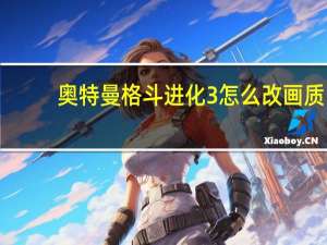奥特曼格斗进化3怎么改画质（奥特曼格斗进化3怎么调画质）