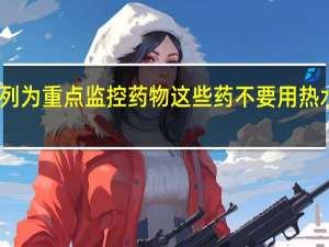 奥美拉唑被列为重点监控药物 这些药不要用热水服用会影响疗效