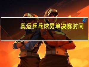 奥运乒乓球男单决赛时间