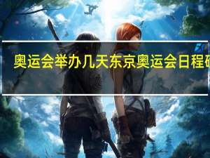 奥运会举办几天 东京奥运会日程确定