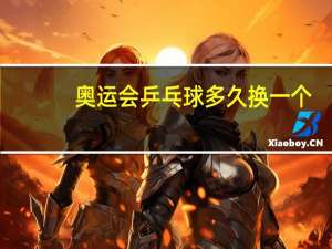 奥运会乒乓球多久换一个