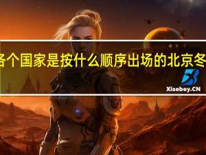 奥运开幕各个国家是按什么顺序出场的 北京冬奥运会出场顺序