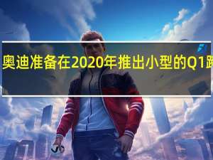 奥迪准备在2020年推出小型的Q1跨界车
