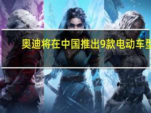 奥迪将在中国推出9款电动车型