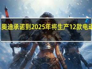 奥迪承诺到2025年将生产12款电动汽车