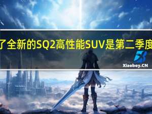 奥迪推出了全新的SQ2高性能SUV是第二季度的第一个S版本