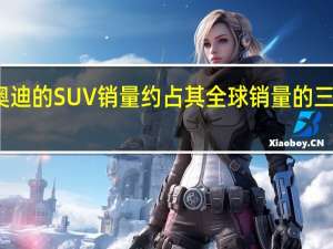 奥迪的SUV销量约占其全球销量的三分之一