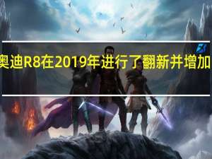 奥迪R8在2019年进行了翻新并增加了动力