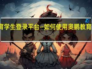 奥鹏教育学生登录平台—如何使用奥鹏教育学生登录平台