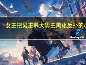 女主把男主养大男主黑化反扑的小说（女主把男主养大被反扑）