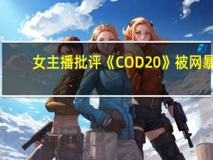 女主播批评《COD20》被网暴：谁允许你发表意见的