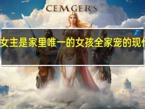 女主是家里唯一的女孩全家宠的现代小说（女主是家里唯一女孩超宠文玄幻）