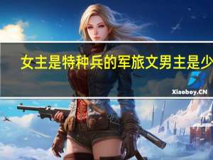 女主是特种兵的军旅文男主是少校（女主是特种兵的军旅文）