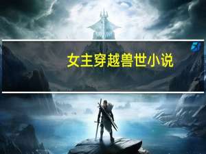 女主穿越兽世小说!（女主穿越兽世小说）