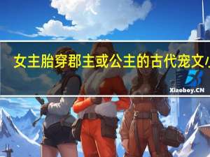 女主胎穿郡主或公主的古代宠文小说（女主胎穿郡主或公主的古代宠文）