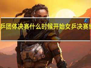 女乒团体决赛什么时候开始 女乒决赛结果公布