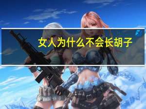 女人为什么不会长胡子(如果有用，那女人为什么不长胡子，猿人时期可都有毛)