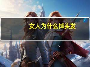 女人为什么掉头发，女性脱发是什么原因引起的