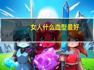 女人什么血型最好（什么血型最好）