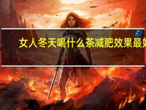 女人冬天喝什么茶减肥效果最好（什么茶减肥效果最好）