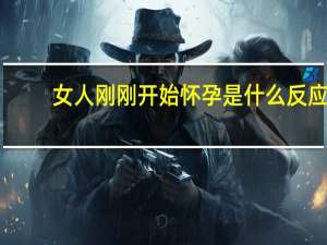 女人刚刚开始怀孕是什么反应（刚怀孕有什么反应）
