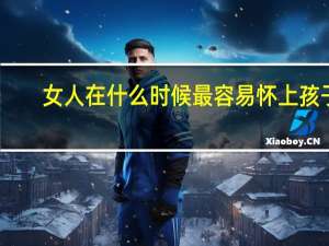 女人在什么时候最容易怀上孩子（女性什么时候最容易怀孕）