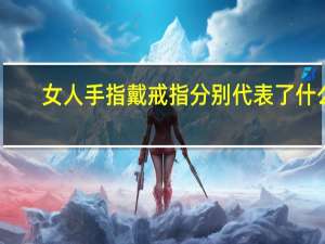女人手指戴戒指分别代表了什么（手指戴戒指分别代表了什么）