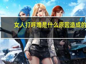 女人打呼噜是什么原因造成的（女人打呼噜是什么原因）