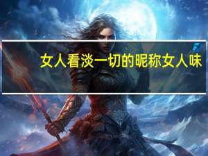 女人看淡一切的昵称 女人味（女人看淡一切的昵称）