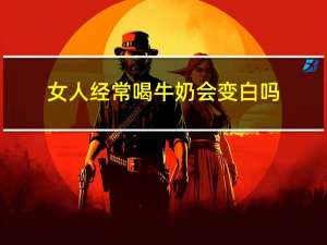 女人经常喝牛奶会变白吗（经常喝牛奶会变白吗）