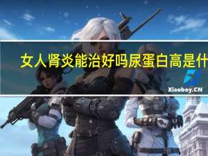 女人肾炎能治好吗尿蛋白高是什么（女人肾炎能治好吗）