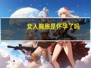 女人胸胀是怀孕了吗（胸胀是怀孕了吗）