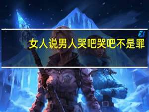 女人说男人哭吧哭吧不是罪,我该怎么接下句 男人哭吧哭吧不是